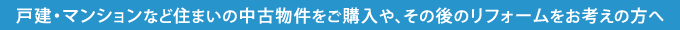 戸建・マンションなど住まいの中古物件をご購入や、その後のリフォームをお考えの方へ